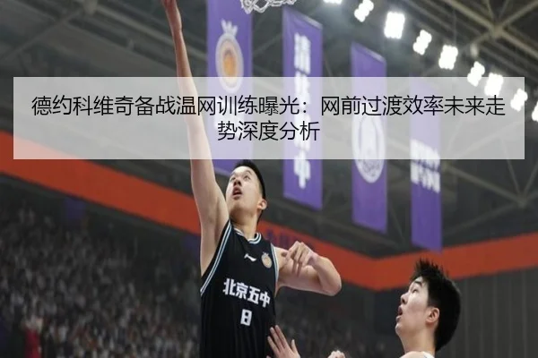 德约科维奇备战温网训练曝光：网前过渡效率未来走势深度分析