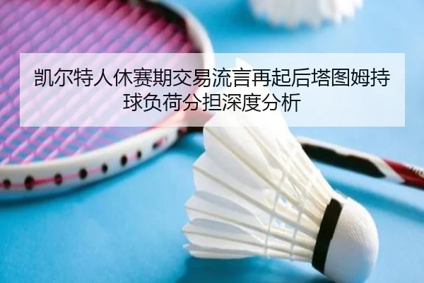凯尔特人休赛期交易流言再起后塔图姆持球负荷分担深度分析